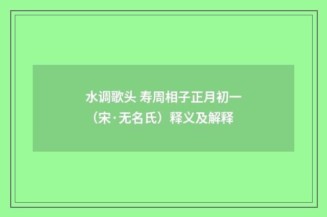 水调歌头 寿周相子正月初一（宋·无名氏）释义及解释