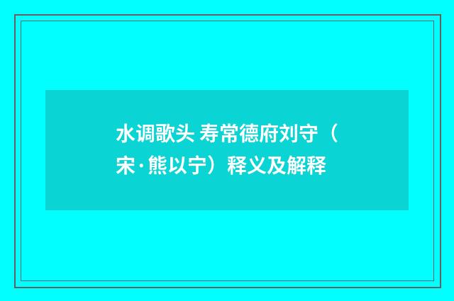 水调歌头 寿常德府刘守（宋·熊以宁）释义及解释