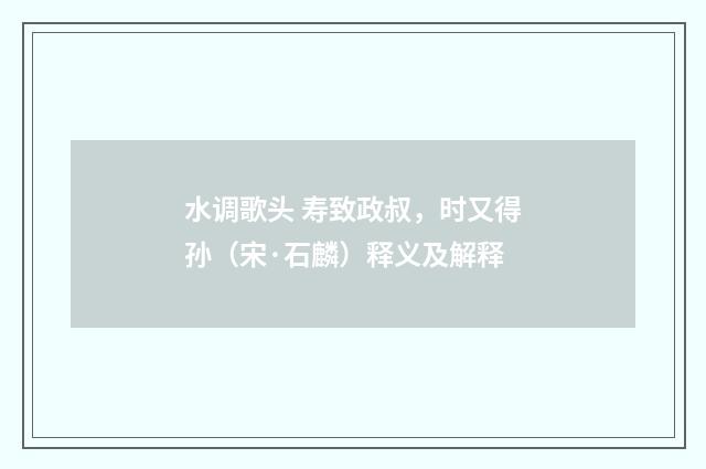 水调歌头 寿致政叔，时又得孙（宋·石麟）释义及解释