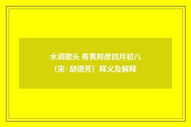 水调歌头 寿黄邦彦四月初八（宋·胡德芳）释义及解释