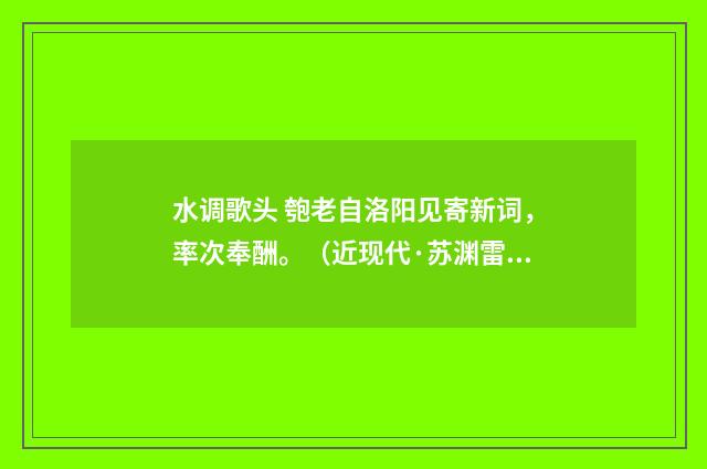 水调歌头 匏老自洛阳见寄新词，率次奉酬。（近现代·苏渊雷）释义及解释