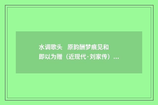 水调歌头 原韵酬梦痕见和即以为赠（近现代·刘家传）释义及解释