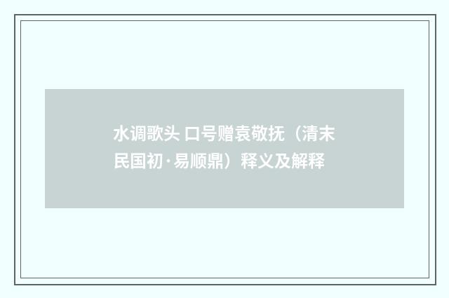 水调歌头 口号赠袁敬抚（清末民国初·易顺鼎）释义及解释