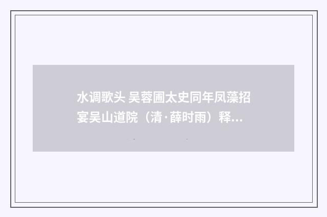 水调歌头 吴蓉圃太史同年凤藻招宴吴山道院（清·薛时雨）释义及解释