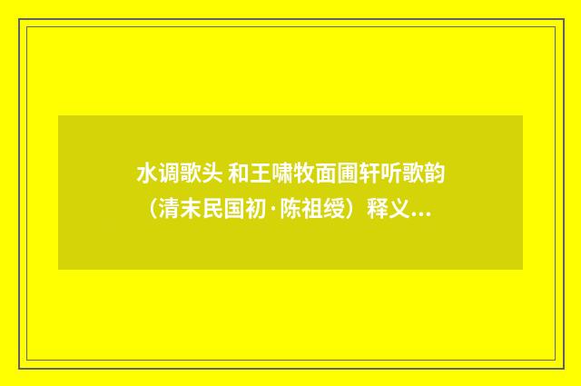 水调歌头 和王啸牧面圃轩听歌韵（清末民国初·陈祖绶）释义及解释