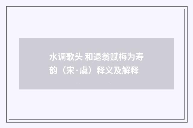 水调歌头 和退翁赋梅为寿韵（宋·虞）释义及解释