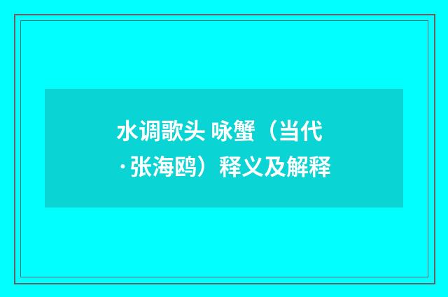 水调歌头 咏蟹（当代·张海鸥）释义及解释