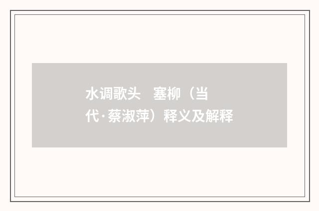 水调歌头    塞柳（当代·蔡淑萍）释义及解释