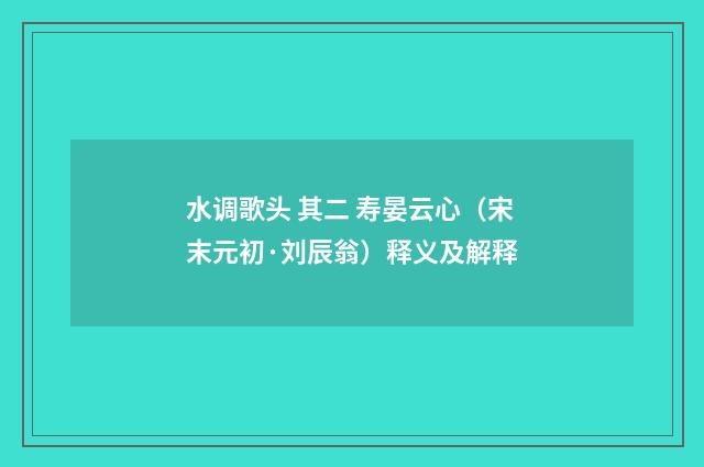 水调歌头 其二 寿晏云心（宋末元初·刘辰翁）释义及解释