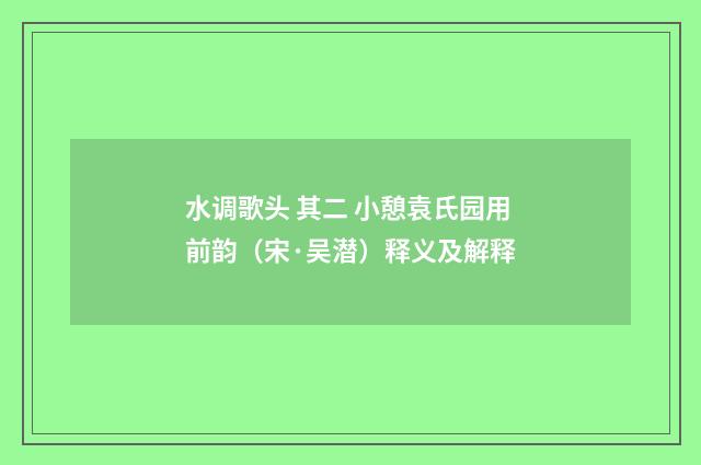 水调歌头 其二 小憩袁氏园用前韵（宋·吴潜）释义及解释