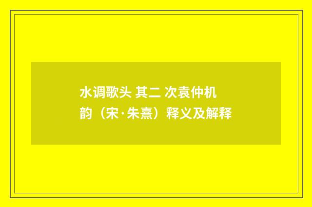 水调歌头 其二 次袁仲机韵（宋·朱熹）释义及解释