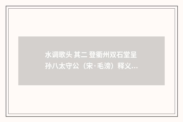水调歌头 其二 登衢州双石堂呈孙八太守公（宋·毛滂）释义及解释
