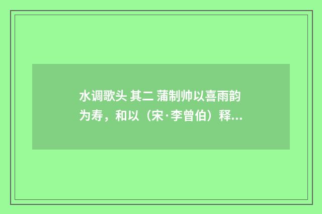 水调歌头 其二 蒲制帅以喜雨韵为寿，和以（宋·李曾伯）释义及解释