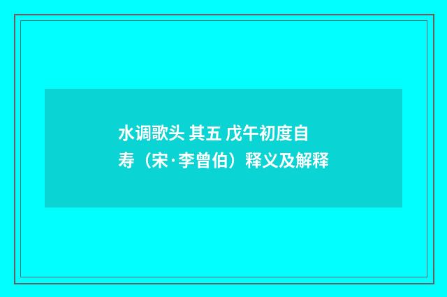 水调歌头 其五 戊午初度自寿（宋·李曾伯）释义及解释
