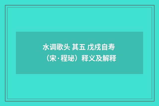 水调歌头 其五 戊戍自寿（宋·程珌）释义及解释