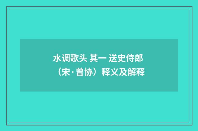 水调歌头 其一 送史侍郎（宋·曾协）释义及解释