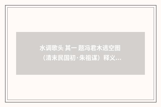 水调歌头 其一 题冯君木逃空图（清末民国初·朱祖谋）释义及解释