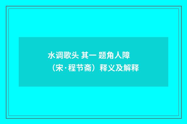 水调歌头 其一 题角人障（宋·程节斋）释义及解释