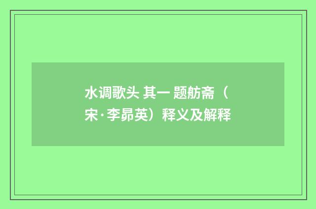 水调歌头 其一 题舫斋（宋·李昴英）释义及解释