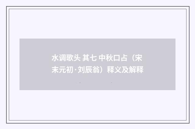 水调歌头 其七 中秋口占（宋末元初·刘辰翁）释义及解释