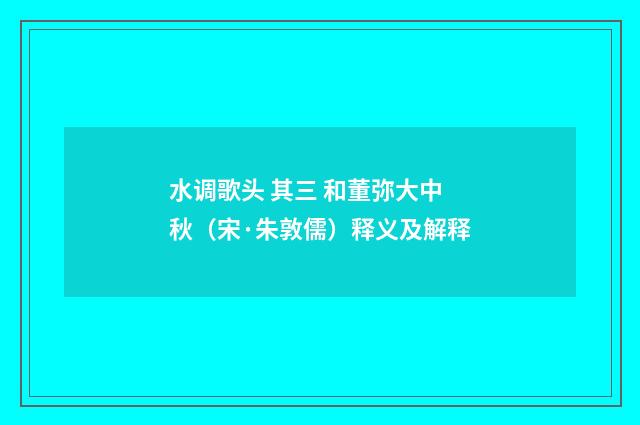 水调歌头 其三 和董弥大中秋（宋·朱敦儒）释义及解释