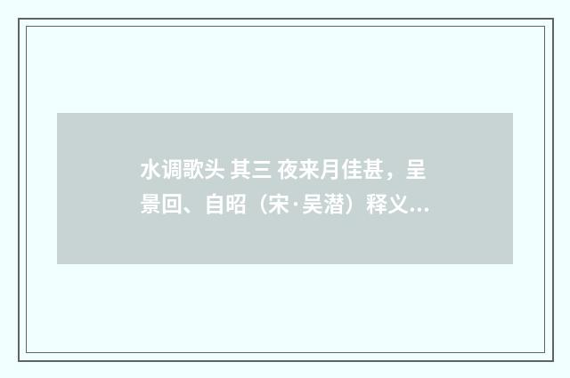 水调歌头 其三 夜来月佳甚，呈景回、自昭（宋·吴潜）释义及解释