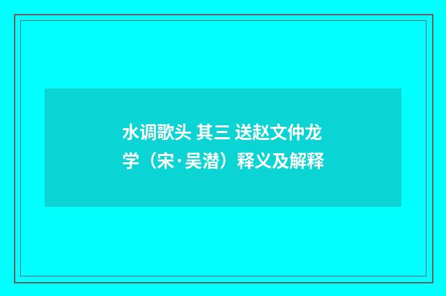 水调歌头 其三 送赵文仲龙学（宋·吴潜）释义及解释