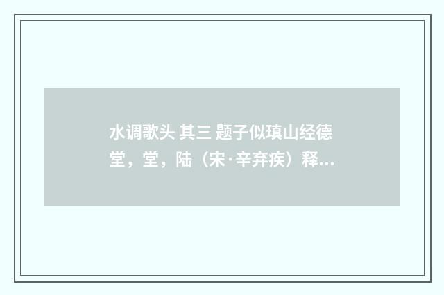 水调歌头 其三 题子似瑱山经德堂，堂，陆（宋·辛弃疾）释义及解释