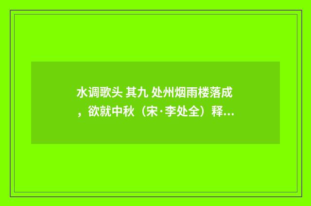 水调歌头 其九 处州烟雨楼落成，欲就中秋（宋·李处全）释义及解释