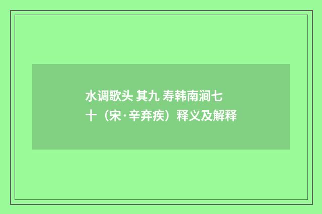 水调歌头 其九 寿韩南涧七十（宋·辛弃疾）释义及解释
