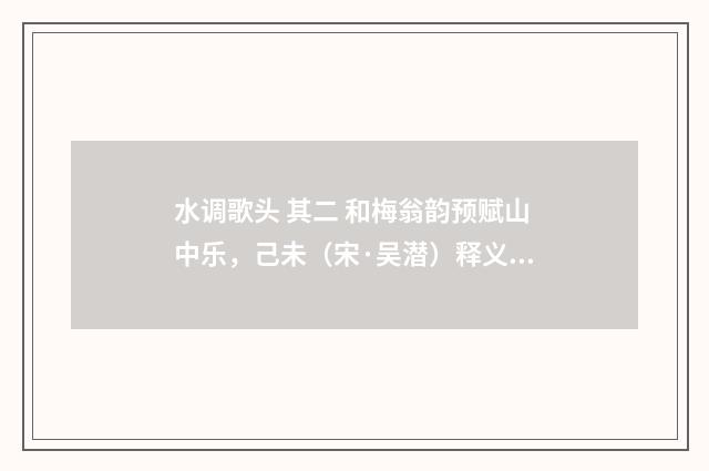 水调歌头 其二 和梅翁韵预赋山中乐，己未（宋·吴潜）释义及解释