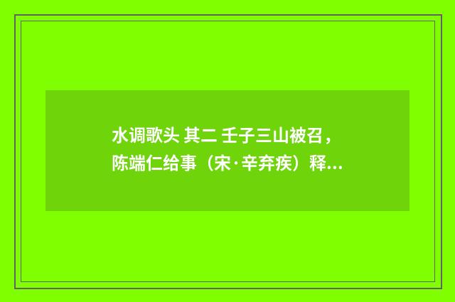 水调歌头 其二 壬子三山被召，陈端仁给事（宋·辛弃疾）释义及解释