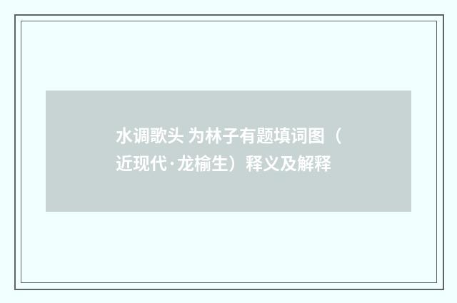 水调歌头 为林子有题填词图（近现代·龙榆生）释义及解释