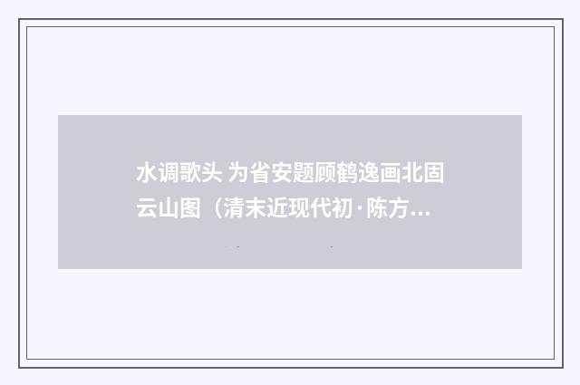 水调歌头 为省安题顾鹤逸画北固云山图（清末近现代初·陈方恪）释义及解释