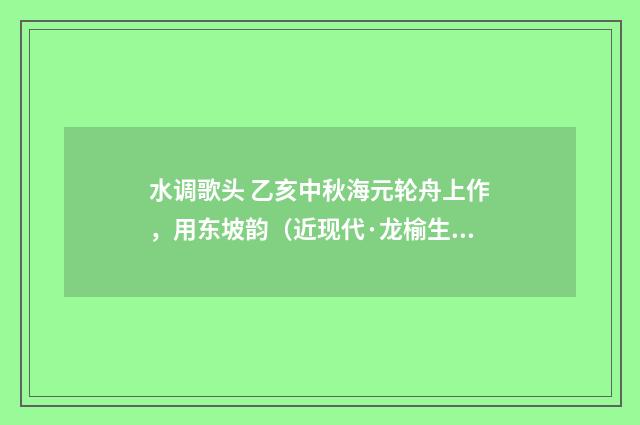 水调歌头 乙亥中秋海元轮舟上作，用东坡韵（近现代·龙榆生）释义及解释