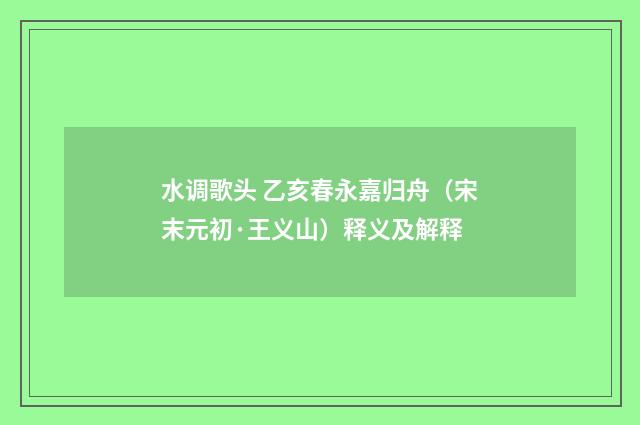 水调歌头 乙亥春永嘉归舟（宋末元初·王义山）释义及解释