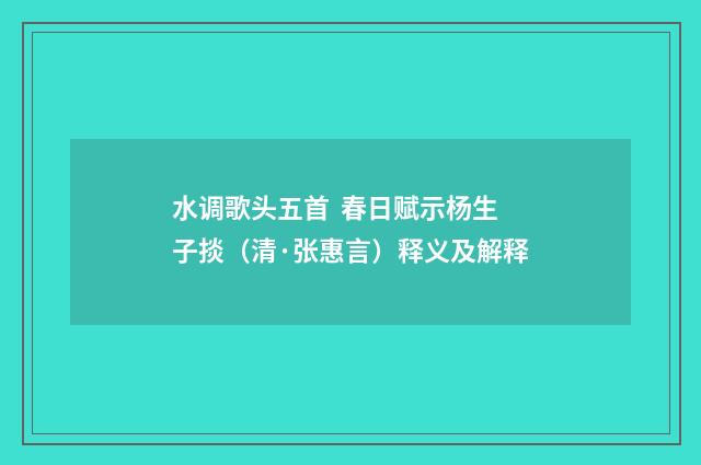 水调歌头五首 春日赋示杨生子掞（清·张惠言）释义及解释