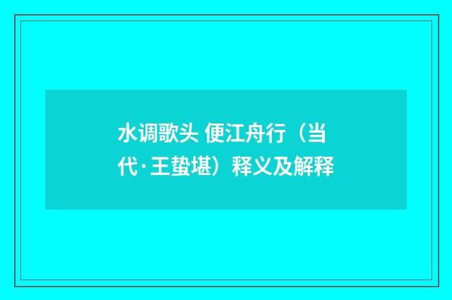 水调歌头 便江舟行（当代·王蛰堪）释义及解释