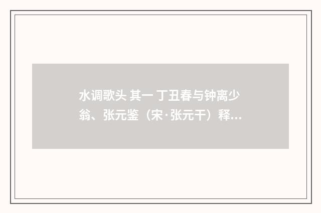 水调歌头 其一 丁丑春与钟离少翁、张元鉴（宋·张元干）释义及解释