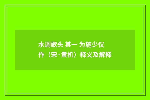 水调歌头 其一 为施少仪作（宋·黄机）释义及解释