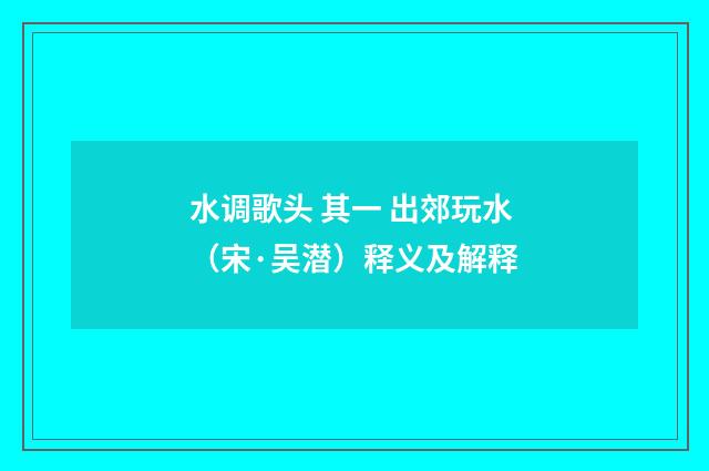 水调歌头 其一 出郊玩水（宋·吴潜）释义及解释