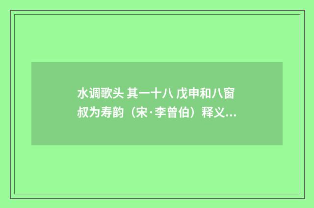 水调歌头 其一十八 戊申和八窗叔为寿韵（宋·李曾伯）释义及解释