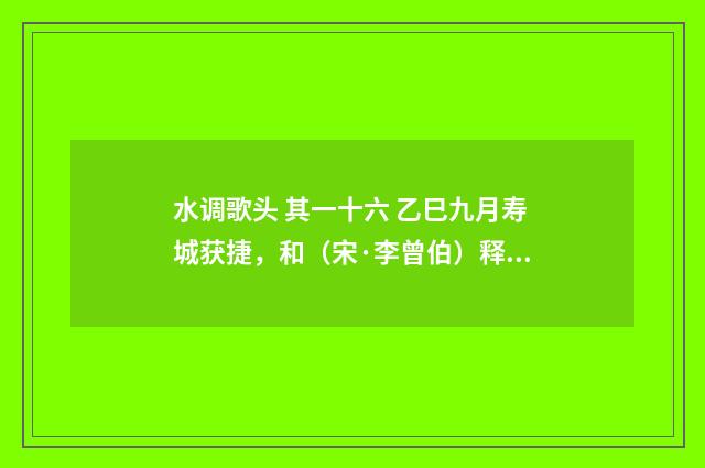 水调歌头 其一十六 乙巳九月寿城获捷，和（宋·李曾伯）释义及解释