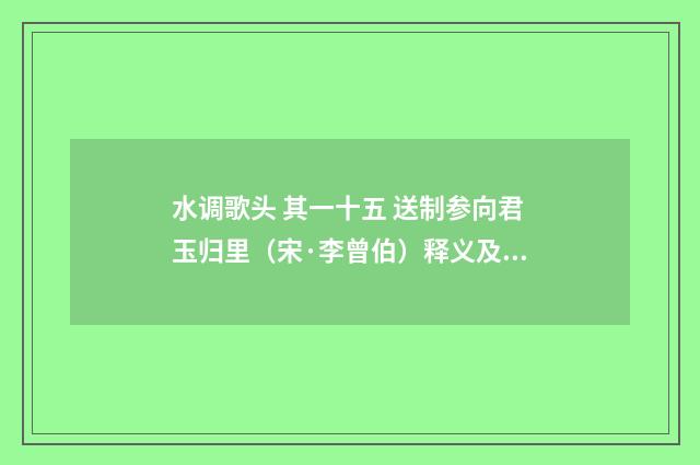 水调歌头 其一十五 送制参向君玉归里（宋·李曾伯）释义及解释