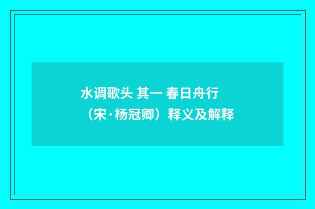 水调歌头 其一 春日舟行（宋·杨冠卿）释义及解释