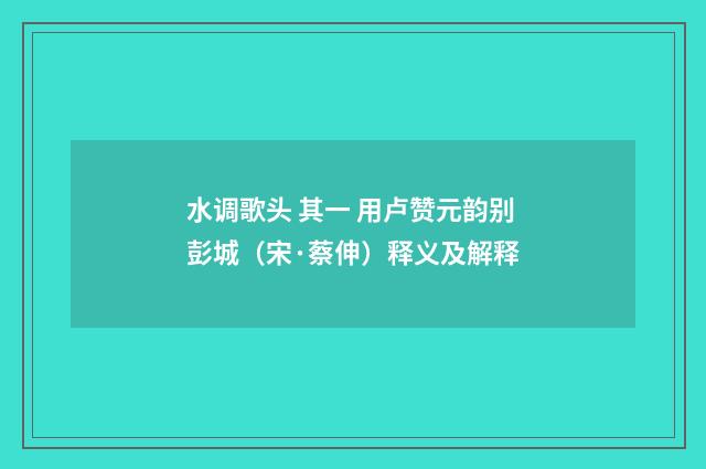 水调歌头 其一 用卢赞元韵别彭城（宋·蔡伸）释义及解释