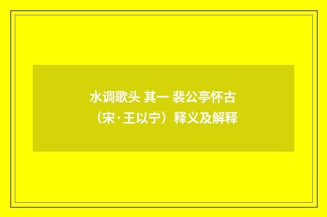 水调歌头 其一 裴公亭怀古（宋·王以宁）释义及解释