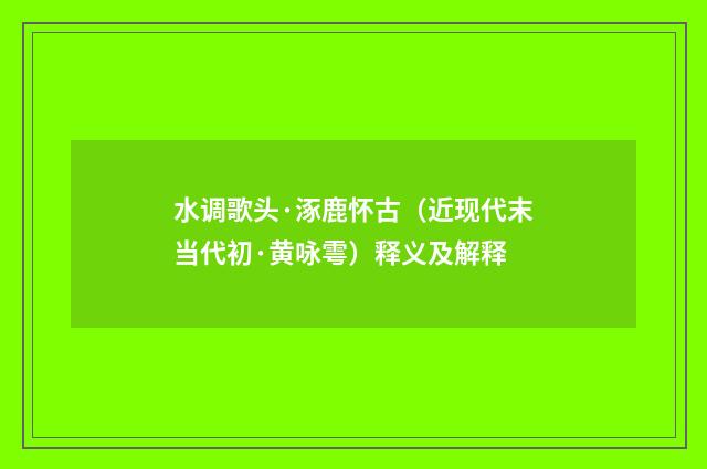 水调歌头·涿鹿怀古（近现代末当代初·黄咏雩）释义及解释