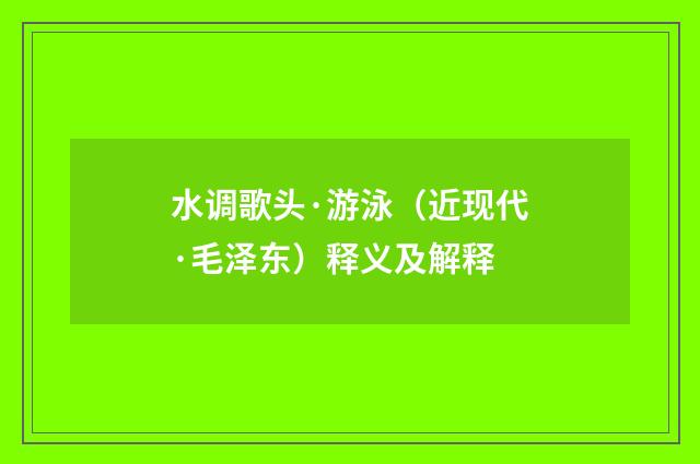 水调歌头·游泳（近现代·毛泽东）释义及解释