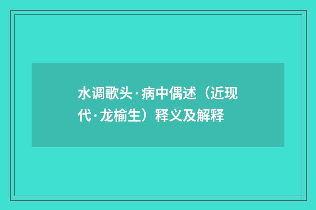 水调歌头·病中偶述（近现代·龙榆生）释义及解释